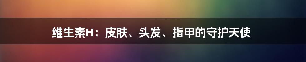 维生素H：皮肤、头发、指甲的守护天使