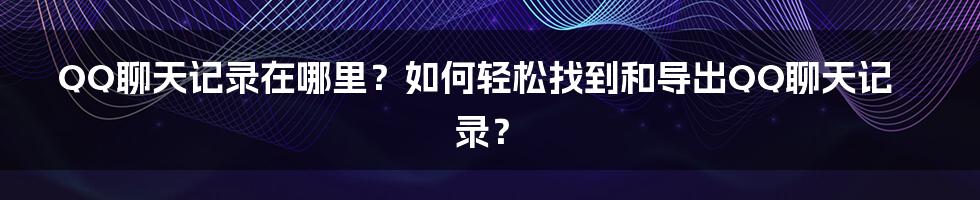 QQ聊天记录在哪里？如何轻松找到和导出QQ聊天记录？