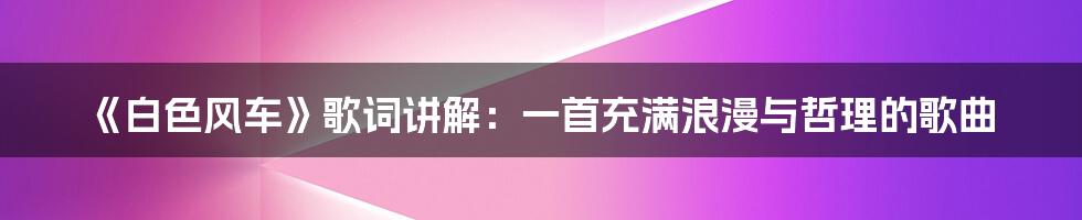 《白色风车》歌词讲解：一首充满浪漫与哲理的歌曲