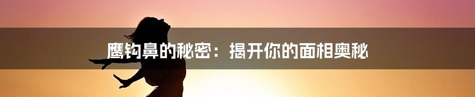 鹰钩鼻的秘密：揭开你的面相奥秘