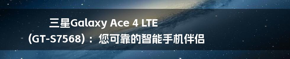 三星Galaxy Ace 4 LTE (GT-S7568) ：您可靠的智能手机伴侣