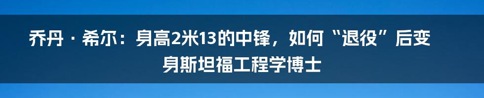 乔丹·希尔：身高2米13的中锋，如何“退役”后变身斯坦福工程学博士