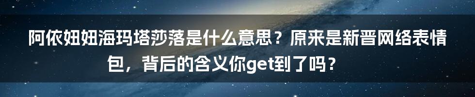 阿依妞妞海玛塔莎落是什么意思？原来是新晋网络表情包，背后的含义你get到了吗？