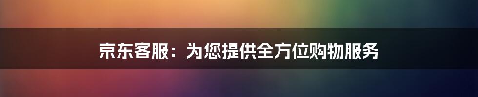 京东客服：为您提供全方位购物服务