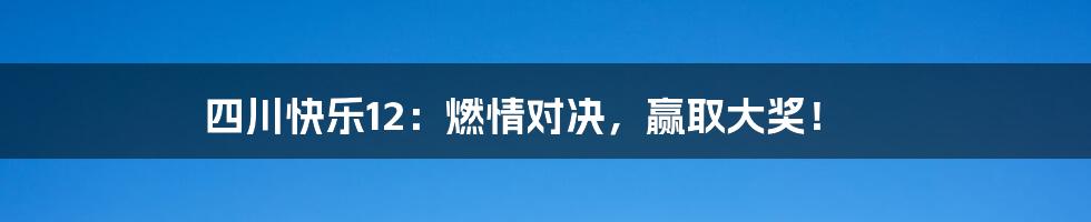 四川快乐12：燃情对决，赢取大奖！