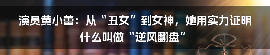 演员黄小蕾：从“丑女”到女神，她用实力证明什么叫做“逆风翻盘”