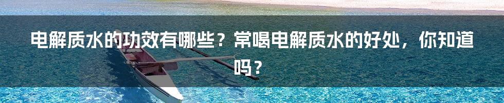 电解质水的功效有哪些？常喝电解质水的好处，你知道吗？