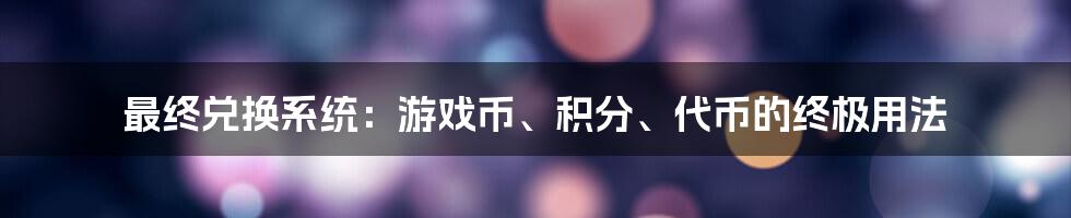 最终兑换系统：游戏币、积分、代币的终极用法