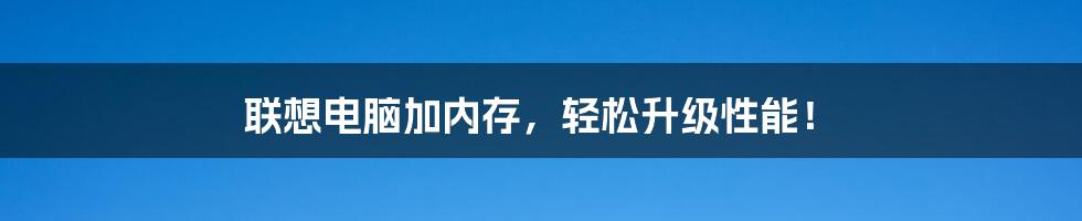 联想电脑加内存，轻松升级性能！