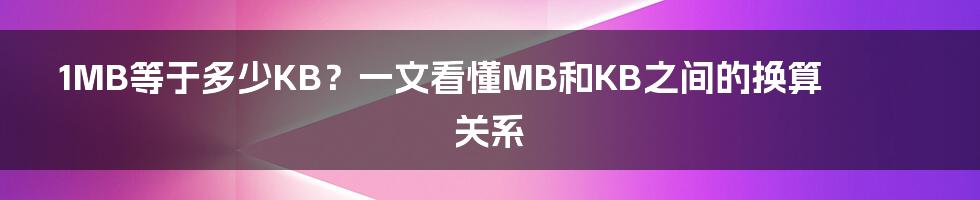 1MB等于多少KB？一文看懂MB和KB之间的换算关系