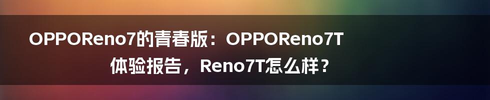 OPPOReno7的青春版：OPPOReno7T体验报告，Reno7T怎么样？