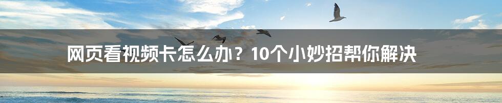 网页看视频卡怎么办？10个小妙招帮你解决