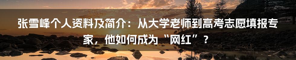 张雪峰个人资料及简介：从大学老师到高考志愿填报专家，他如何成为“网红”？