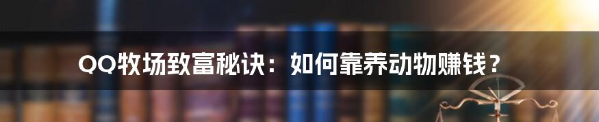 QQ牧场致富秘诀：如何靠养动物赚钱？