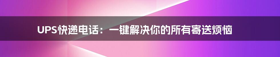 UPS快递电话：一键解决你的所有寄送烦恼