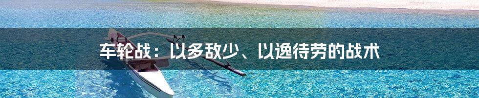 车轮战：以多敌少、以逸待劳的战术