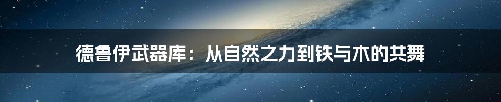 德鲁伊武器库：从自然之力到铁与木的共舞