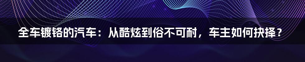 全车镀铬的汽车：从酷炫到俗不可耐，车主如何抉择？