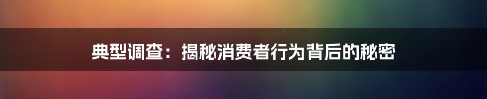 典型调查：揭秘消费者行为背后的秘密