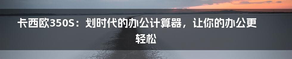 卡西欧350S：划时代的办公计算器，让你的办公更轻松