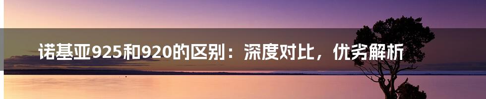 诺基亚925和920的区别：深度对比，优劣解析