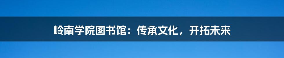 岭南学院图书馆：传承文化，开拓未来