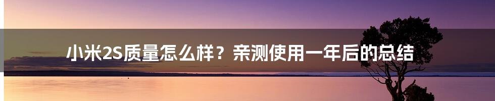 小米2S质量怎么样？亲测使用一年后的总结