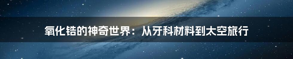 氧化锆的神奇世界：从牙科材料到太空旅行