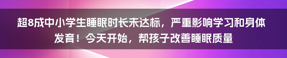 超8成中小学生睡眠时长未达标，严重影响学习和身体发育！今天开始，帮孩子改善睡眠质量