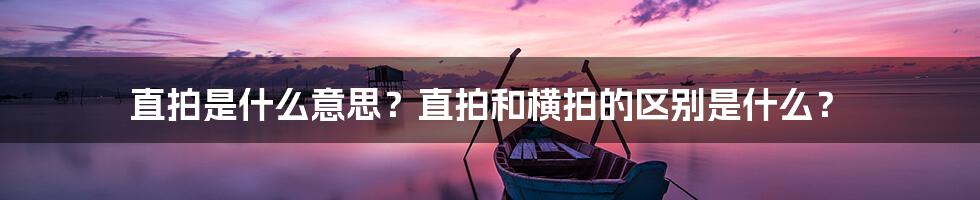 直拍是什么意思？直拍和横拍的区别是什么？