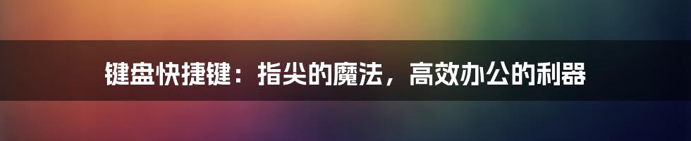 键盘快捷键：指尖的魔法，高效办公的利器