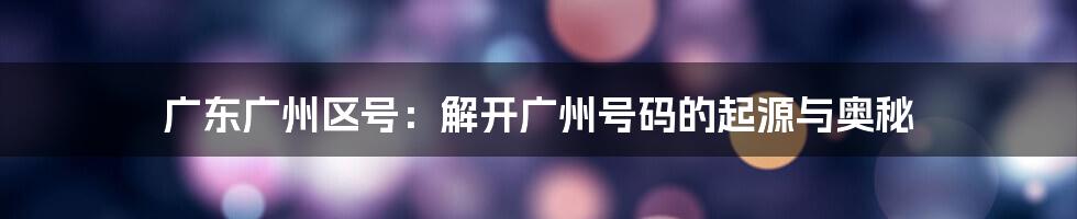 广东广州区号：解开广州号码的起源与奥秘