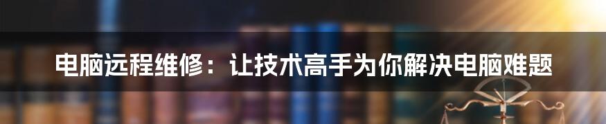 电脑远程维修：让技术高手为你解决电脑难题