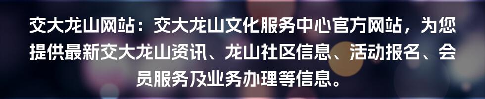 交大龙山网站：交大龙山文化服务中心官方网站，为您提供最新交大龙山资讯、龙山社区信息、活动报名、会员服务及业务办理等信息。