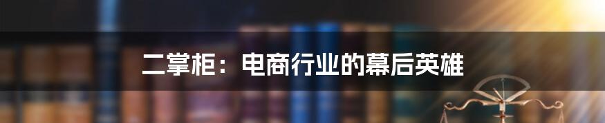 二掌柜：电商行业的幕后英雄