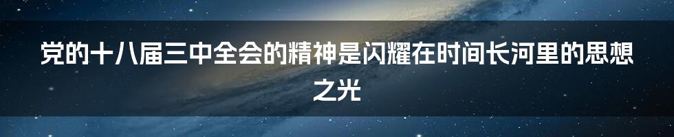 党的十八届三中全会的精神是闪耀在时间长河里的思想之光