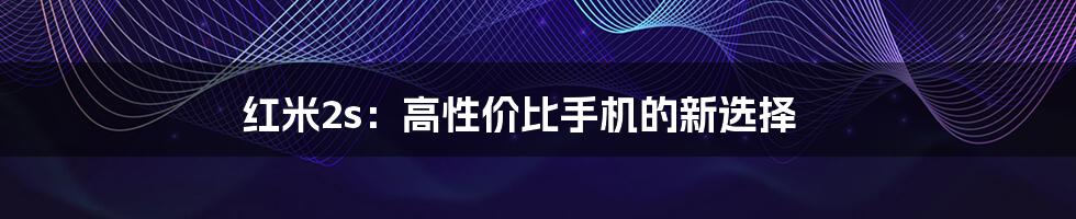 红米2s：高性价比手机的新选择