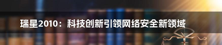 瑞星2010：科技创新引领网络安全新领域