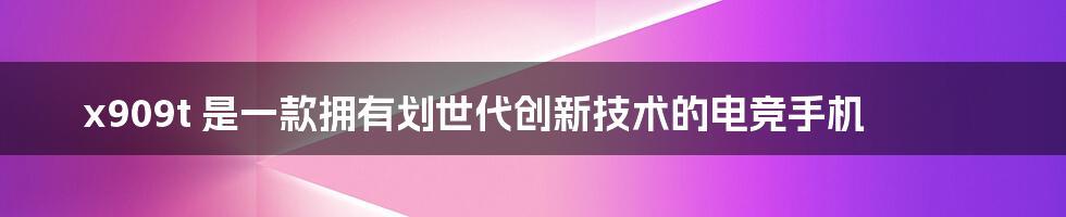 x909t 是一款拥有划世代创新技术的电竞手机