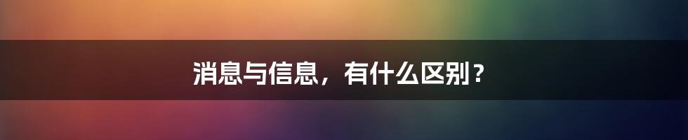 消息与信息，有什么区别？