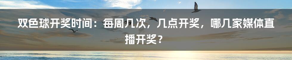 双色球开奖时间：每周几次，几点开奖，哪几家媒体直播开奖？