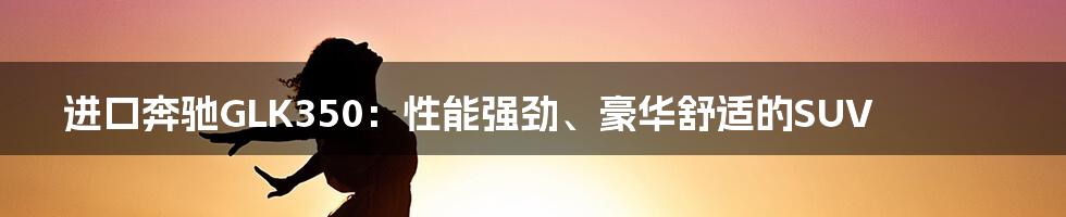 进口奔驰GLK350：性能强劲、豪华舒适的SUV