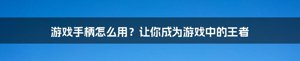 游戏手柄怎么用？让你成为游戏中的王者