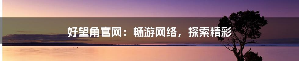 好望角官网：畅游网络，探索精彩