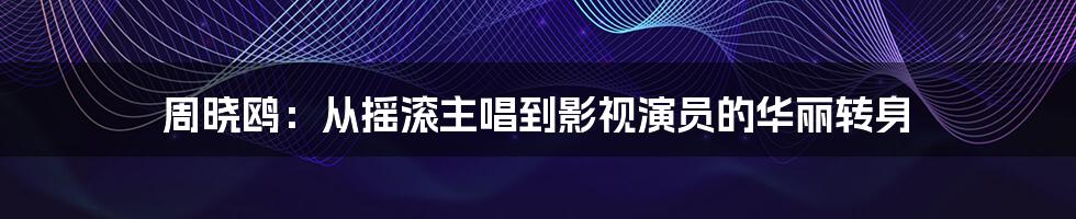 周晓鸥：从摇滚主唱到影视演员的华丽转身