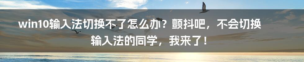 win10输入法切换不了怎么办？颤抖吧，不会切换输入法的同学，我来了！