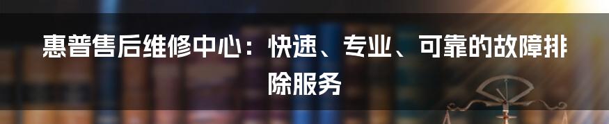 惠普售后维修中心：快速、专业、可靠的故障排除服务