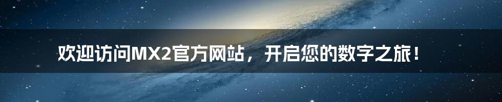 欢迎访问MX2官方网站，开启您的数字之旅！