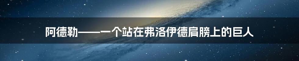 阿德勒——一个站在弗洛伊德肩膀上的巨人