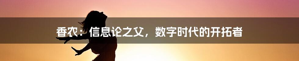 香农：信息论之父，数字时代的开拓者